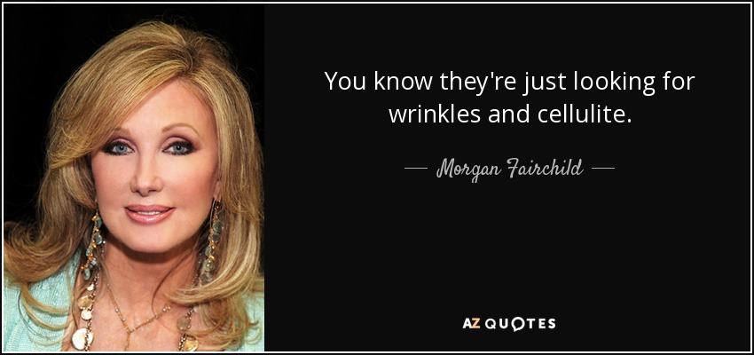You know they're just looking for wrinkles and cellulite. - Morgan Fairchild