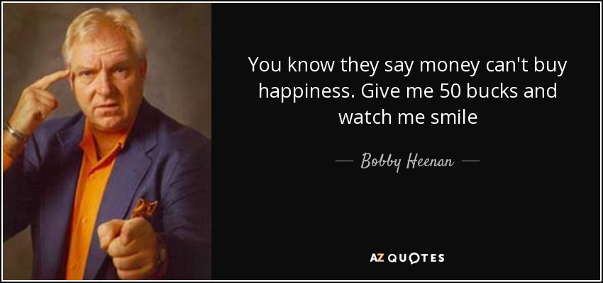 You know they say money can't buy happiness. Give me 50 bucks and watch me smile - Bobby Heenan