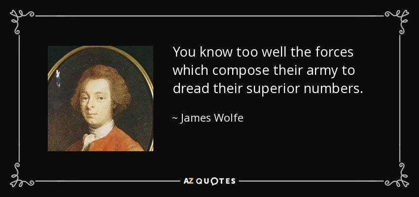 You know too well the forces which compose their army to dread their superior numbers. - James Wolfe