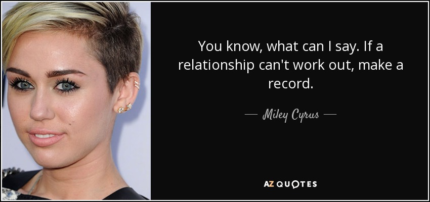 You know, what can I say. If a relationship can't work out, make a record. - Miley Cyrus