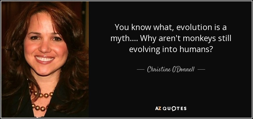 You know what, evolution is a myth. ... Why aren't monkeys still evolving into humans? - Christine O'Donnell
