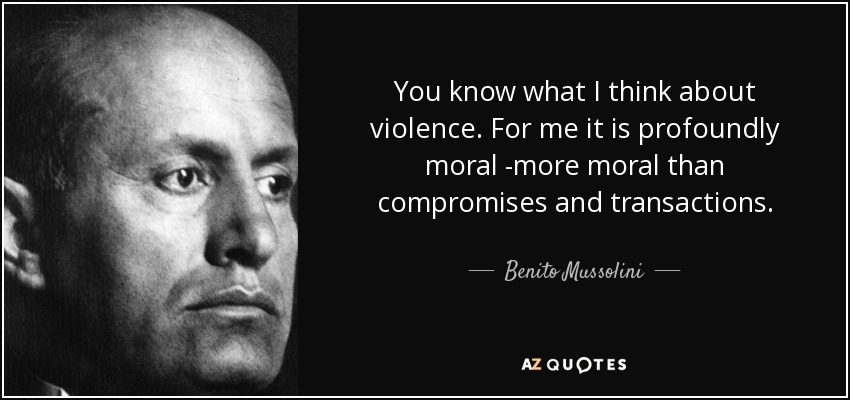 You know what I think about violence. For me it is profoundly moral -more moral than compromises and transactions. - Benito Mussolini