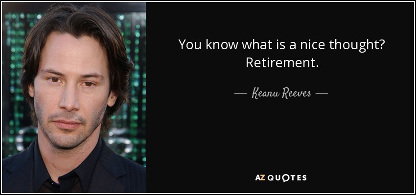 You know what is a nice thought? Retirement. - Keanu Reeves