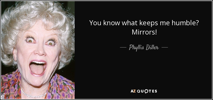 You know what keeps me humble? Mirrors! - Phyllis Diller