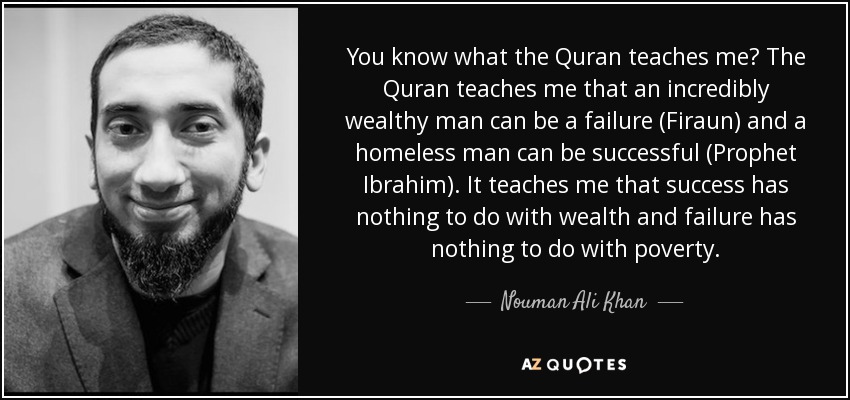 You know what the Quran teaches me? The Quran teaches me that an incredibly wealthy man can be a failure (Firaun) and a homeless man can be successful (Prophet Ibrahim). It teaches me that success has nothing to do with wealth and failure has nothing to do with poverty. - Nouman Ali Khan