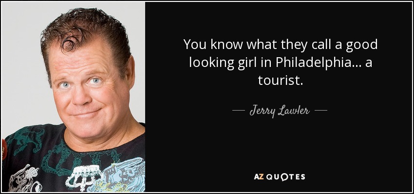 You know what they call a good looking girl in Philadelphia... a tourist. - Jerry Lawler