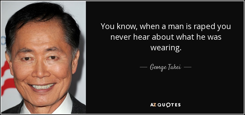 You know, when a man is raped you never hear about what he was wearing. - George Takei