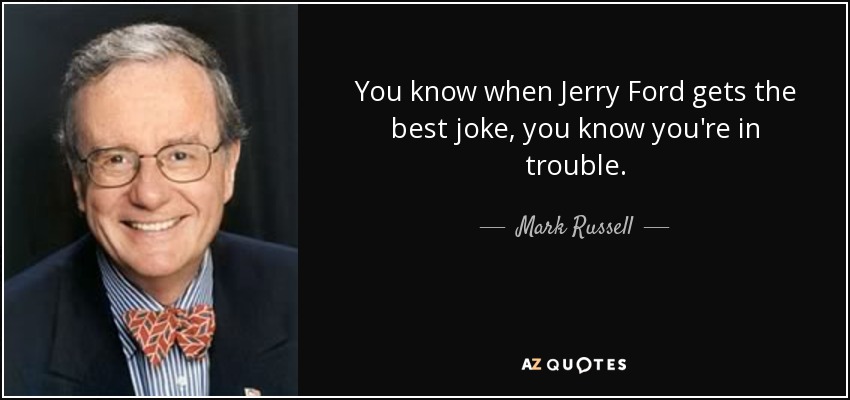 You know when Jerry Ford gets the best joke, you know you're in trouble. - Mark Russell