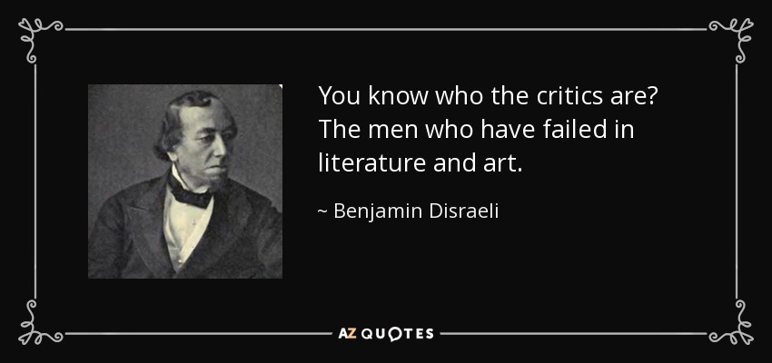 You know who the critics are? The men who have failed in literature and art. - Benjamin Disraeli