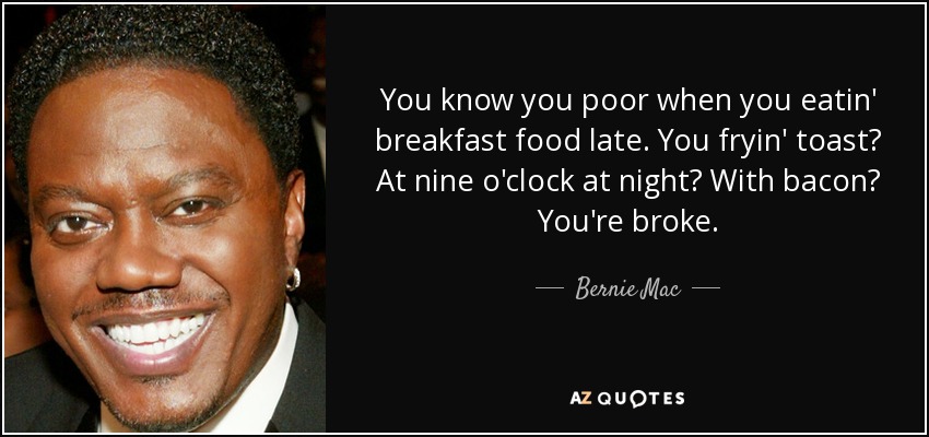 You know you poor when you eatin' breakfast food late. You fryin' toast? At nine o'clock at night? With bacon? You're broke. - Bernie Mac