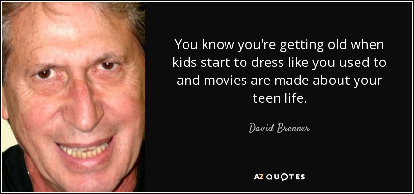 You know you're getting old when kids start to dress like you used to and movies are made about your teen life. - David Brenner