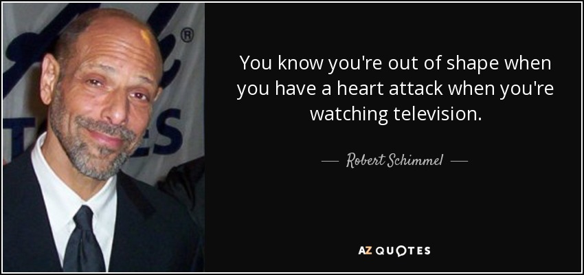 You know you're out of shape when you have a heart attack when you're watching television. - Robert Schimmel