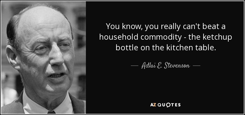 You know, you really can't beat a household commodity - the ketchup bottle on the kitchen table. - Adlai E. Stevenson