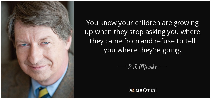 You know your children are growing up when they stop asking you where they came from and refuse to tell you where they're going. - P. J. O'Rourke