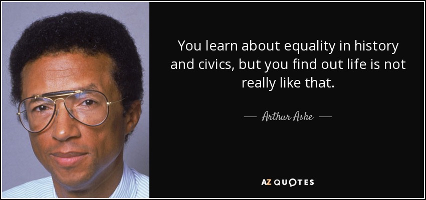 You learn about equality in history and civics, but you find out life is not really like that. - Arthur Ashe