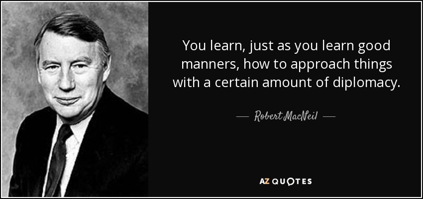 You learn, just as you learn good manners, how to approach things with a certain amount of diplomacy. - Robert MacNeil