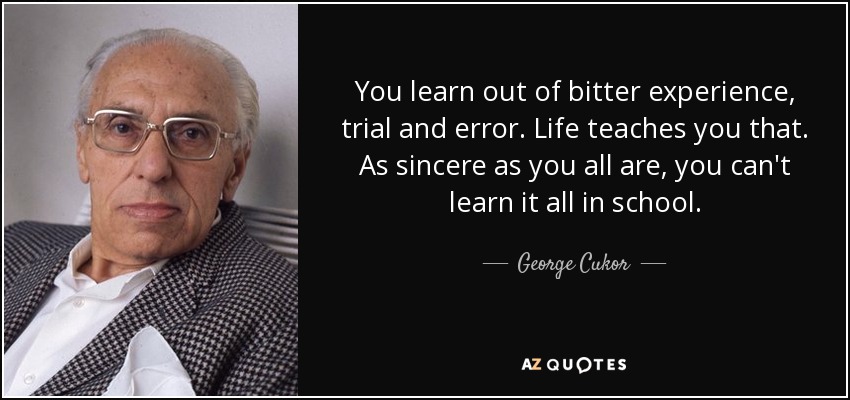 You learn out of bitter experience, trial and error. Life teaches you that. As sincere as you all are, you can't learn it all in school. - George Cukor