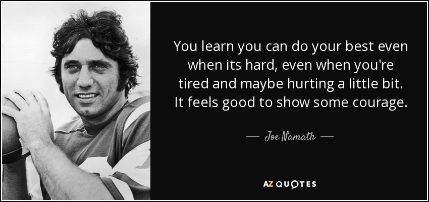 You learn you can do your best even when its hard, even when you're tired and maybe hurting a little bit. It feels good to show some courage. - Joe Namath