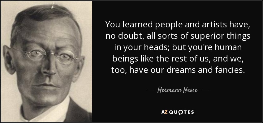 You learned people and artists have, no doubt, all sorts of superior things in your heads; but you're human beings like the rest of us, and we, too, have our dreams and fancies. - Hermann Hesse