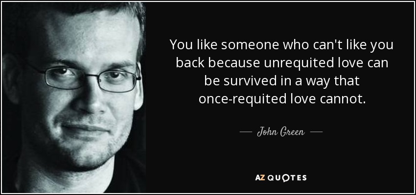 You like someone who can't like you back because unrequited love can be survived in a way that once-requited love cannot. - John Green