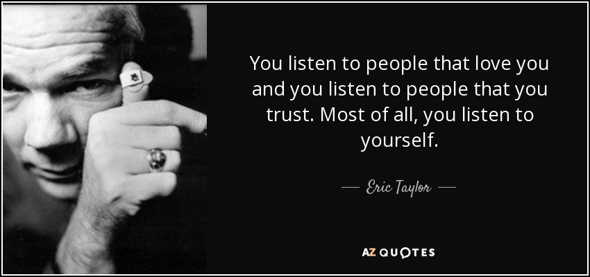 You listen to people that love you and you listen to people that you trust. Most of all, you listen to yourself. - Eric Taylor