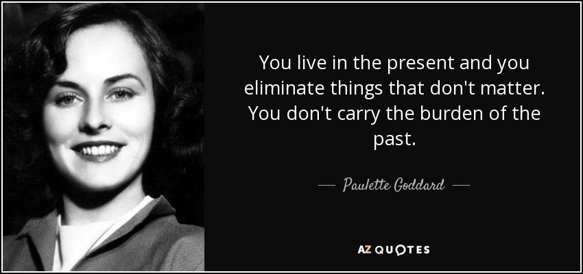 You live in the present and you eliminate things that don't matter. You don't carry the burden of the past. - Paulette Goddard