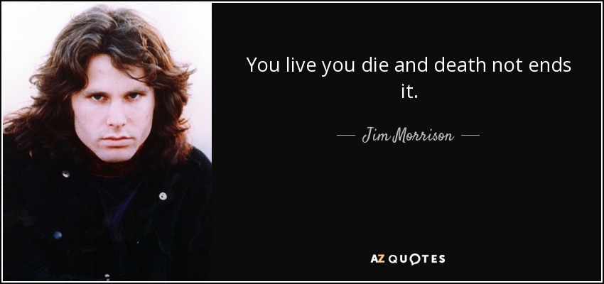 You live you die and death not ends it. - Jim Morrison