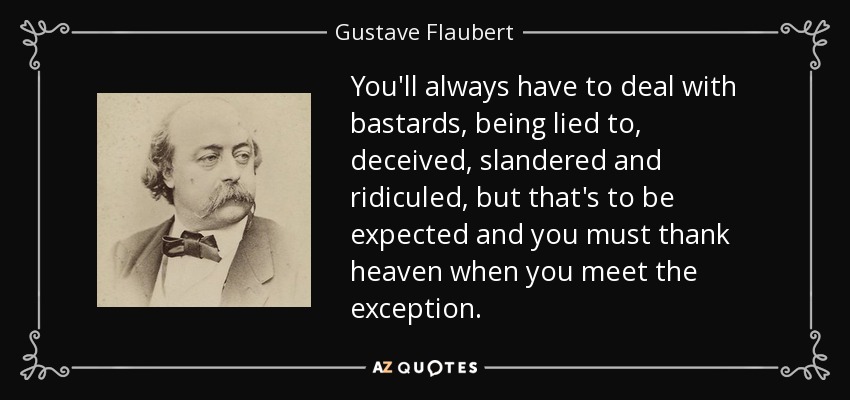 You'll always have to deal with bastards, being lied to, deceived, slandered and ridiculed, but that's to be expected and you must thank heaven when you meet the exception. - Gustave Flaubert