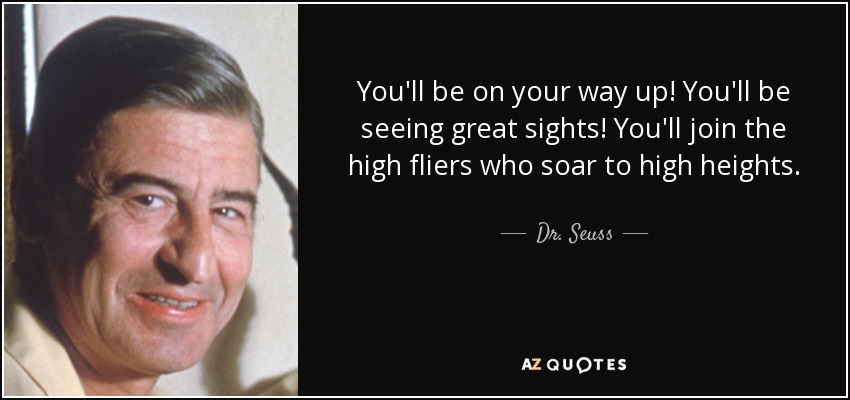 You'll be on your way up! You'll be seeing great sights! You'll join the high fliers who soar to high heights. - Dr. Seuss