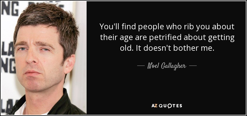 You'll find people who rib you about their age are petrified about getting old. It doesn't bother me. - Noel Gallagher