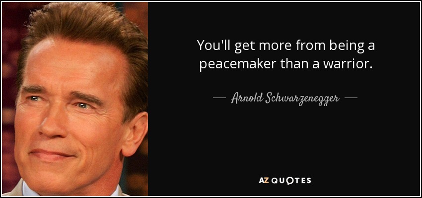 You'll get more from being a peacemaker than a warrior. - Arnold Schwarzenegger