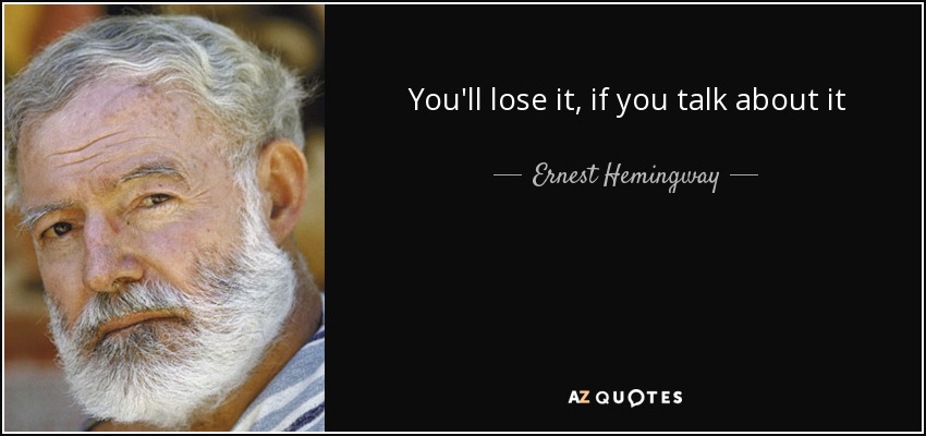 You'll lose it, if you talk about it - Ernest Hemingway