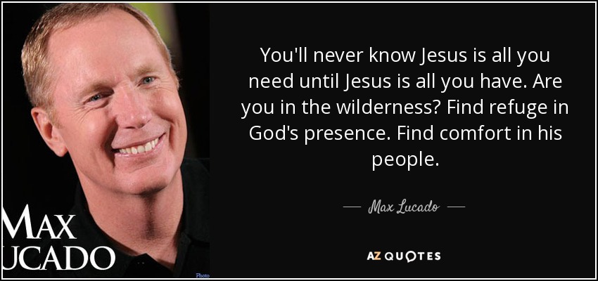 You'll never know Jesus is all you need until Jesus is all you have. Are you in the wilderness? Find refuge in God's presence. Find comfort in his people. - Max Lucado