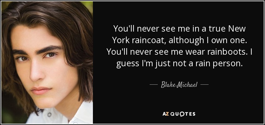 You'll never see me in a true New York raincoat, although I own one. You'll never see me wear rainboots. I guess I'm just not a rain person. - Blake Michael