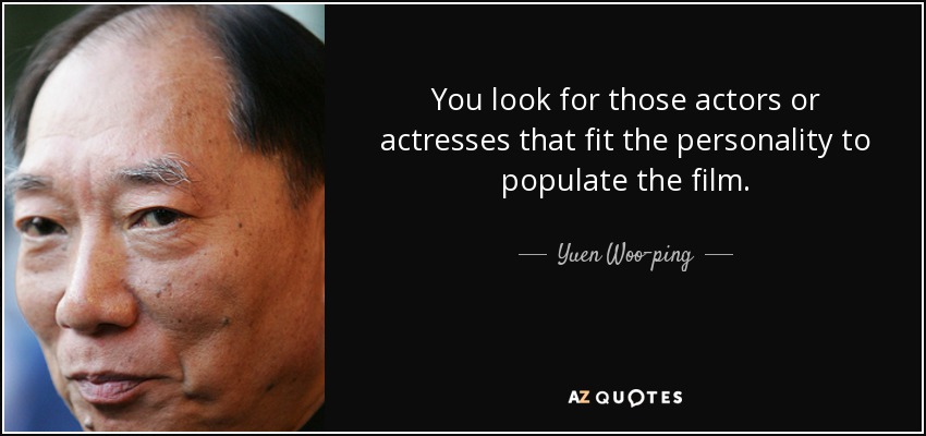 You look for those actors or actresses that fit the personality to populate the film. - Yuen Woo-ping