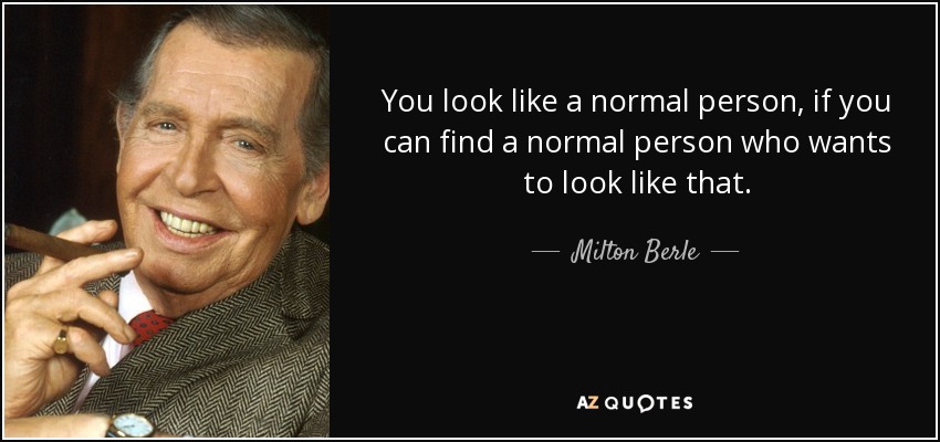 You look like a normal person, if you can find a normal person who wants to look like that. - Milton Berle