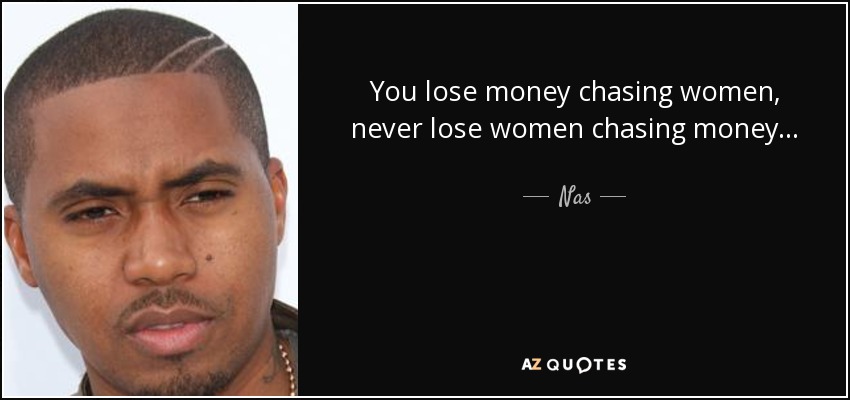 You lose money chasing women, never lose women chasing money... - Nas