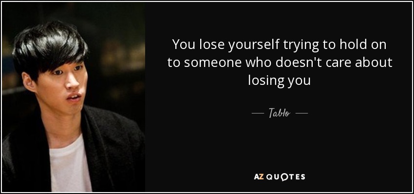 You lose yourself trying to hold on to someone who doesn't care about losing you - Tablo