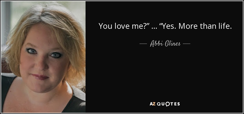 You love me?” … “Yes. More than life. - Abbi Glines