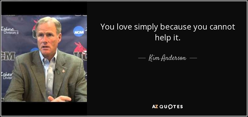 You love simply because you cannot help it. - Kim Anderson