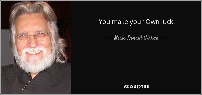 You make your Own luck. - Neale Donald Walsch