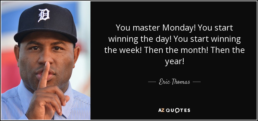 You master Monday! You start winning the day! You start winning the week! Then the month! Then the year! - Eric Thomas