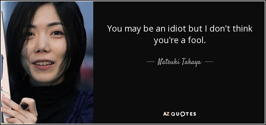 You may be an idiot but I don't think you're a fool. - Natsuki Takaya