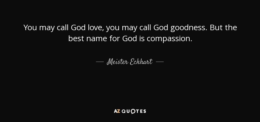 You may call God love, you may call God goodness. But the best name for God is compassion. - Meister Eckhart