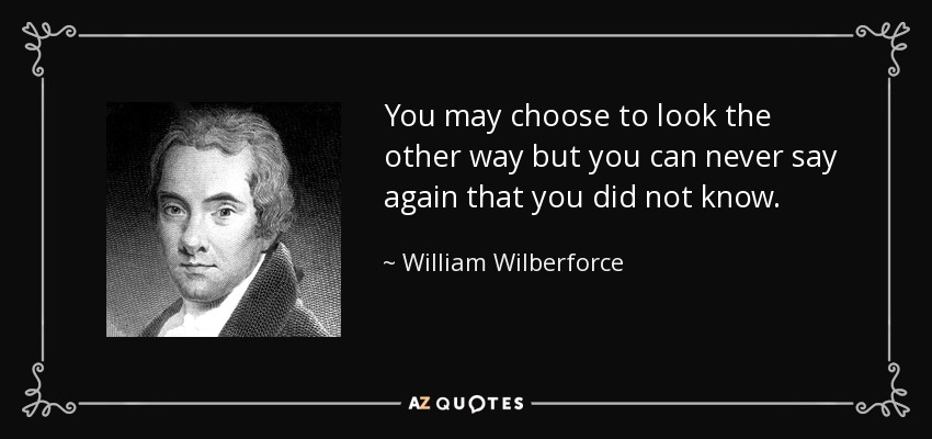 You may choose to look the other way but you can never say again that you did not know. - William Wilberforce