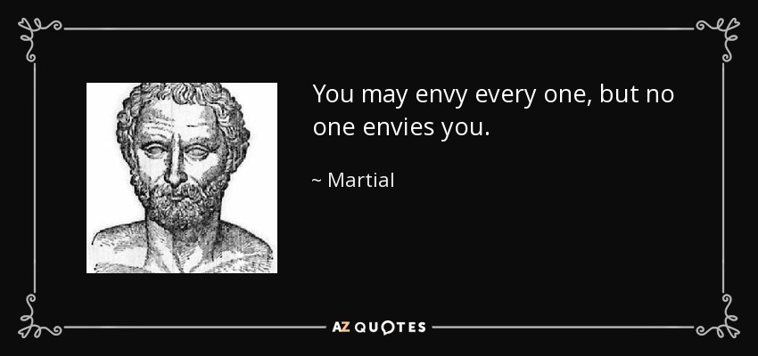 You may envy every one, but no one envies you. - Martial