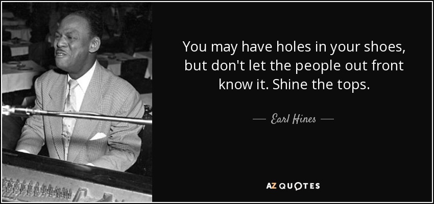 You may have holes in your shoes, but don't let the people out front know it. Shine the tops. - Earl Hines