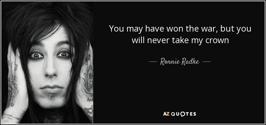 You may have won the war, but you will never take my crown - Ronnie Radke