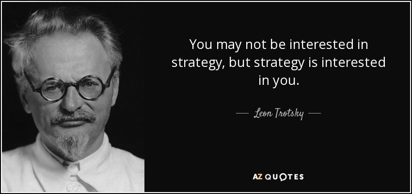 You may not be interested in strategy, but strategy is interested in you. - Leon Trotsky