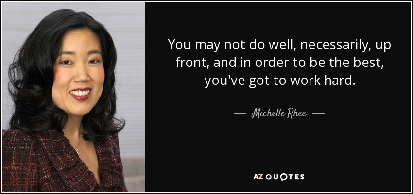 You may not do well, necessarily, up front, and in order to be the best, you've got to work hard. - Michelle Rhee